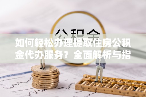 麻山如何轻松办理提取住房公积金代办服务？全面解析与指南