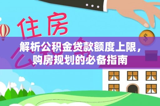 麻山解析公积金贷款额度上限，购房规划的必备指南