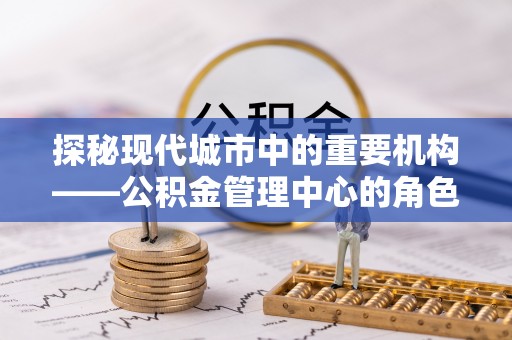 麻山探秘现代城市中的重要机构——公积金管理中心的角色与使命