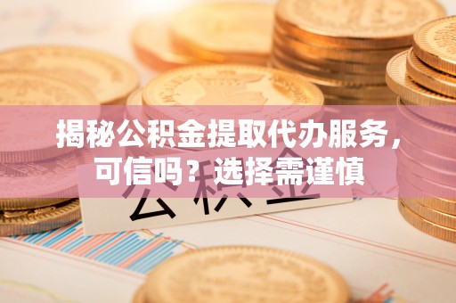 麻山揭秘公积金提取代办服务，可信吗？选择需谨慎