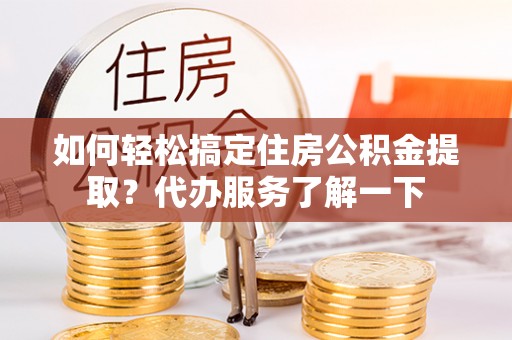 麻山如何轻松搞定住房公积金提取？代办服务了解一下