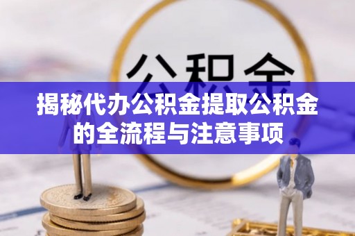 麻山揭秘代办公积金提取公积金的全流程与注意事项