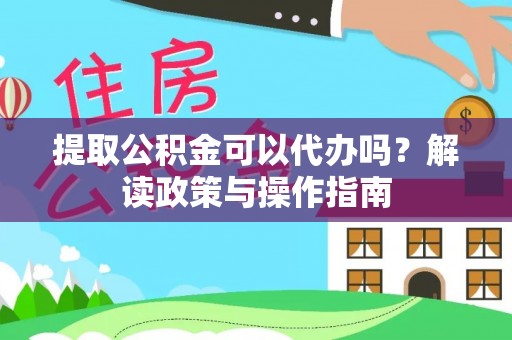 麻山提取公积金可以代办吗？解读政策与操作指南