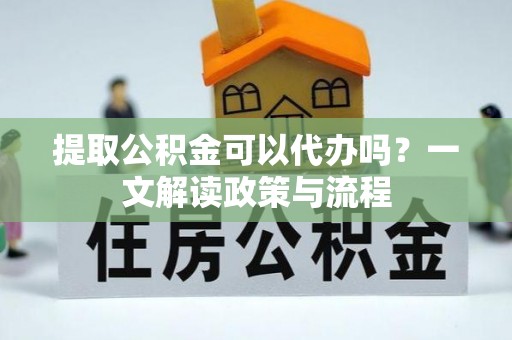 麻山提取公积金可以代办吗？一文解读政策与流程