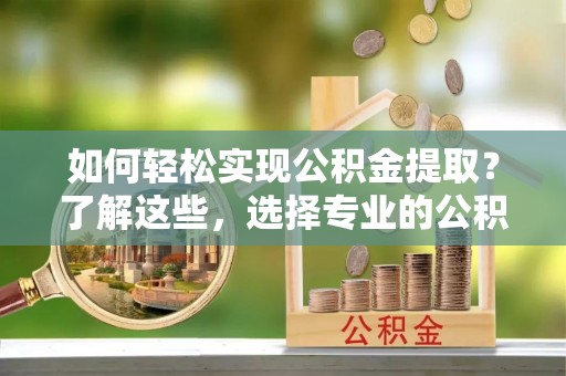 麻山如何轻松实现公积金提取？了解这些，选择专业的公积金提取代办服务