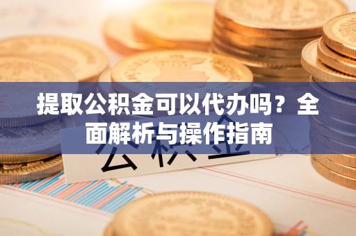 麻山提取公积金可以代办吗？全面解析与操作指南