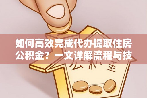 麻山如何高效完成代办提取住房公积金？一文详解流程与技巧