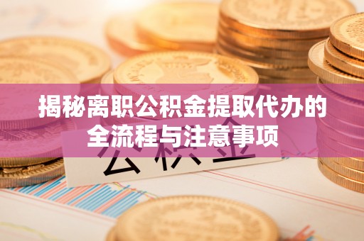 麻山揭秘离职公积金提取代办的全流程与注意事项
