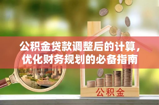 麻山公积金贷款调整后的计算，优化财务规划的必备指南
