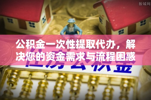 麻山公积金一次性提取代办，解决您的资金需求与流程困惑