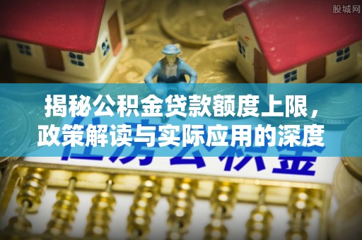 麻山揭秘公积金贷款额度上限，政策解读与实际应用的深度分析