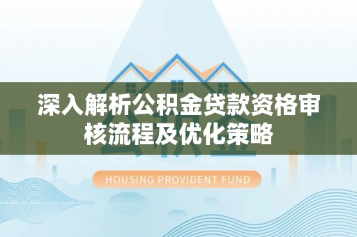 麻山深入解析公积金贷款资格审核流程及优化策略