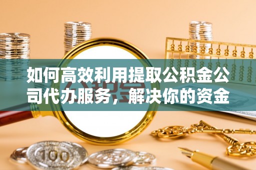 麻山如何高效利用提取公积金公司代办服务，解决你的资金难题