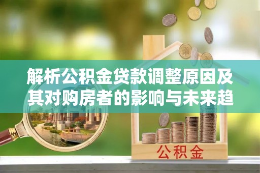 麻山解析公积金贷款调整原因及其对购房者的影响与未来趋势