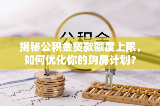 麻山揭秘公积金贷款额度上限，如何优化你的购房计划？