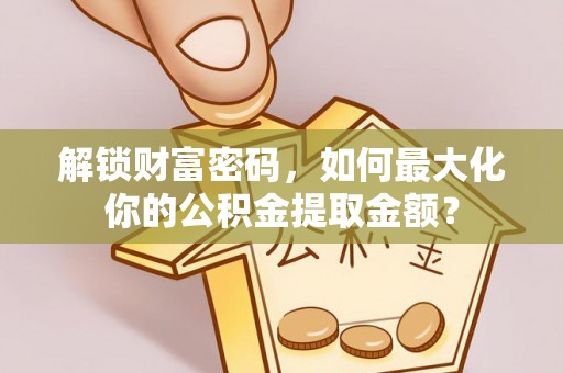 麻山解锁财富密码，如何最大化你的公积金提取金额？