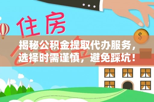 麻山揭秘公积金提取代办服务，选择时需谨慎，避免踩坑！