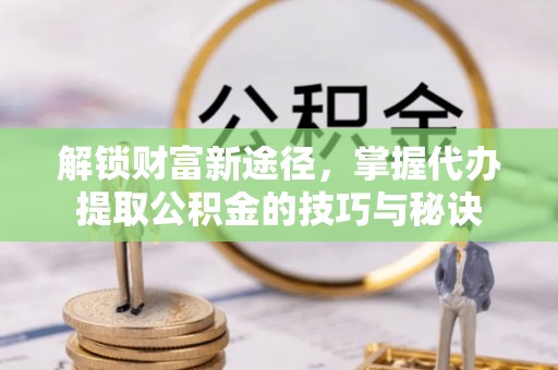 麻山解锁财富新途径，掌握代办提取公积金的技巧与秘诀