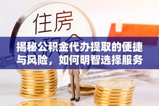麻山揭秘公积金代办提取的便捷与风险，如何明智选择服务？