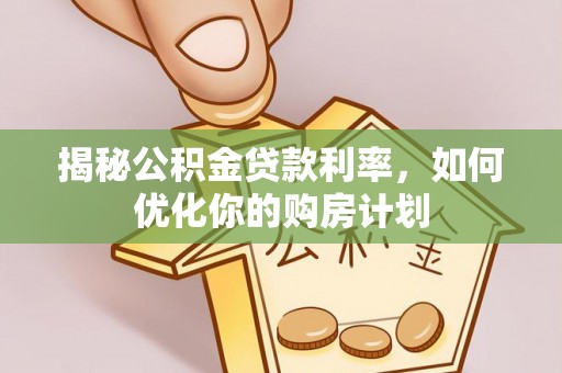 麻山揭秘公积金贷款利率，如何优化你的购房计划