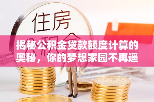 麻山揭秘公积金贷款额度计算的奥秘，你的梦想家园不再遥不可及