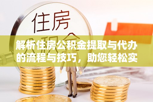 麻山解析住房公积金提取与代办的流程与技巧，助您轻松实现资金流动