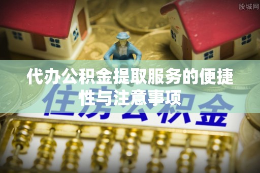 麻山代办公积金提取服务的便捷性与注意事项