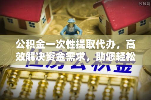 麻山公积金一次性提取代办，高效解决资金需求，助您轻松应对生活难题