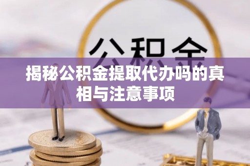 麻山揭秘公积金提取代办吗的真相与注意事项