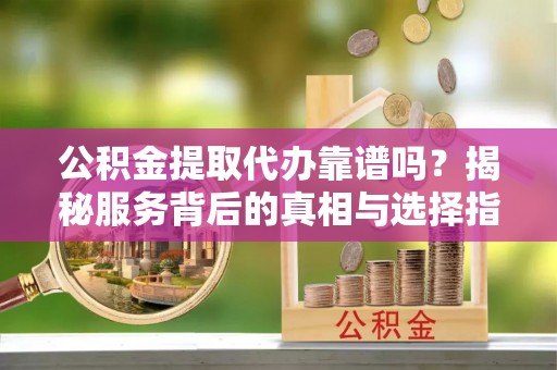 麻山公积金提取代办靠谱吗？揭秘服务背后的真相与选择指南