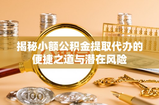 麻山揭秘小额公积金提取代办的便捷之道与潜在风险