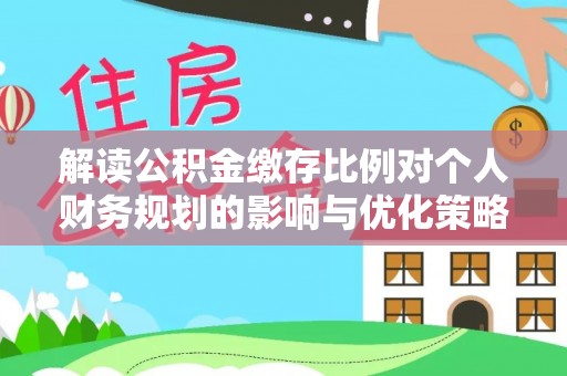 麻山解读公积金缴存比例对个人财务规划的影响与优化策略