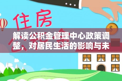 麻山解读公积金管理中心政策调整，对居民生活的影响与未来展望