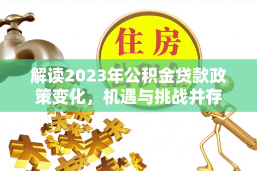 麻山解读2023年公积金贷款政策变化，机遇与挑战并存