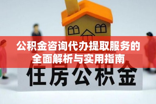 麻山公积金咨询代办提取服务的全面解析与实用指南