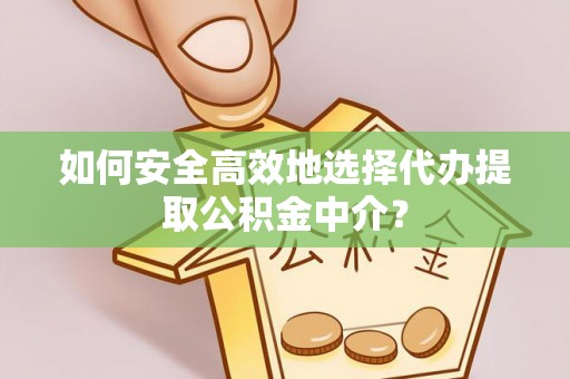 麻山如何安全高效地选择代办提取公积金中介？