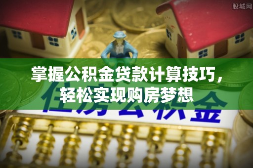 麻山掌握公积金贷款计算技巧，轻松实现购房梦想