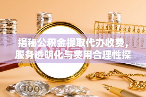 麻山揭秘公积金提取代办收费，服务透明化与费用合理性探讨