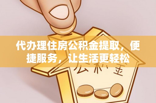 麻山代办理住房公积金提取，便捷服务，让生活更轻松