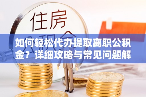 麻山如何轻松代办提取离职公积金？详细攻略与常见问题解析