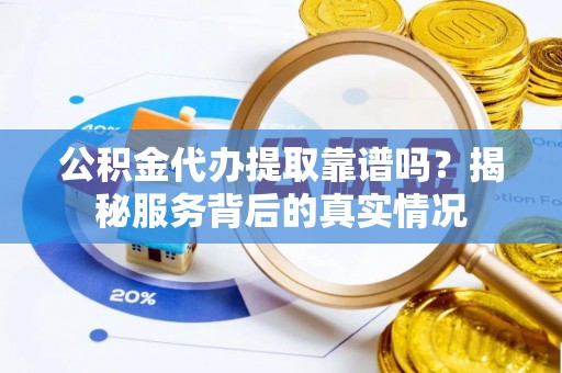 麻山公积金代办提取靠谱吗？揭秘服务背后的真实情况