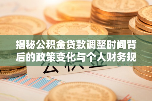 麻山揭秘公积金贷款调整时间背后的政策变化与个人财务规划