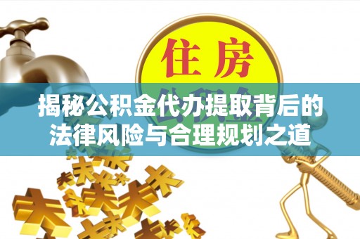 麻山揭秘公积金代办提取背后的法律风险与合理规划之道