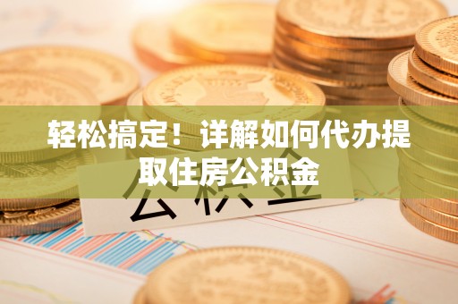 麻山轻松搞定！详解如何代办提取住房公积金