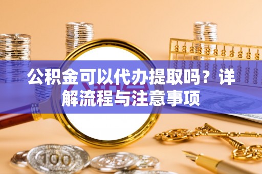 麻山公积金可以代办提取吗？详解流程与注意事项
