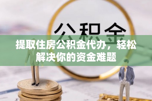 麻山提取住房公积金代办，轻松解决你的资金难题