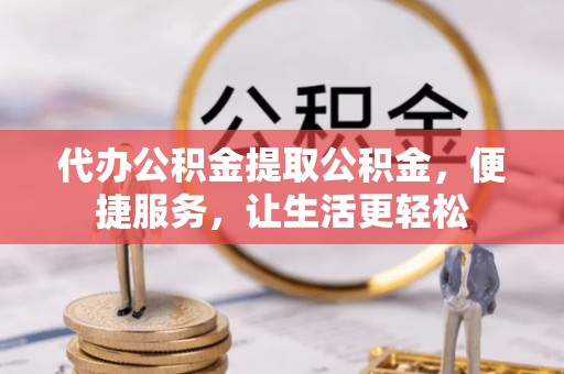 麻山代办公积金提取公积金，便捷服务，让生活更轻松
