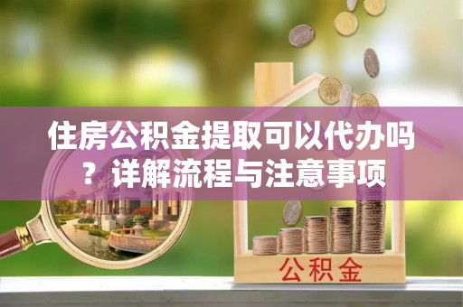麻山住房公积金提取可以代办吗？详解流程与注意事项