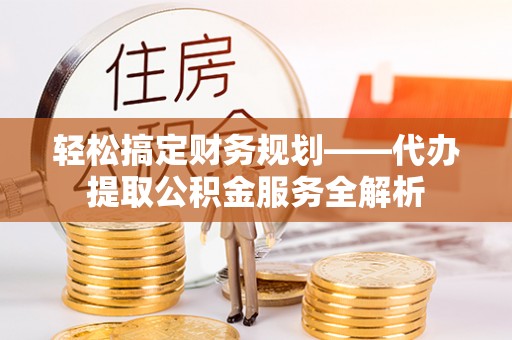 麻山轻松搞定财务规划——代办提取公积金服务全解析
