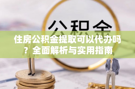 麻山住房公积金提取可以代办吗？全面解析与实用指南
